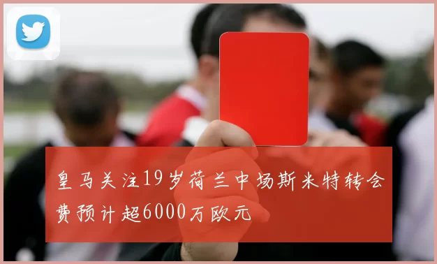 皇马关注19岁荷兰中场斯米特转会费预计超6000万欧元
