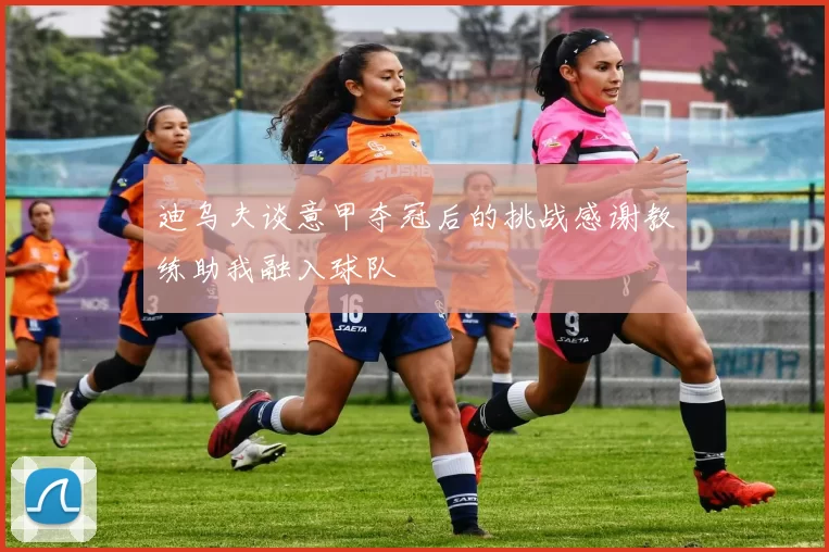 迪乌夫谈意甲夺冠后的挑战感谢教练助我融入球队
