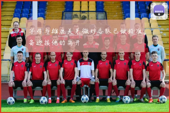 字母与雄鹿关系微妙各队已做好准备迎接他的离开