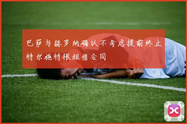 巴萨与赫罗纳确认不考虑提前终止特尔施特根租借合同