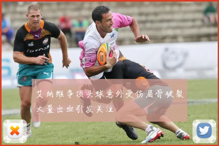 艾纳维争顶头球意外受伤眉骨破裂大量出血引发关注