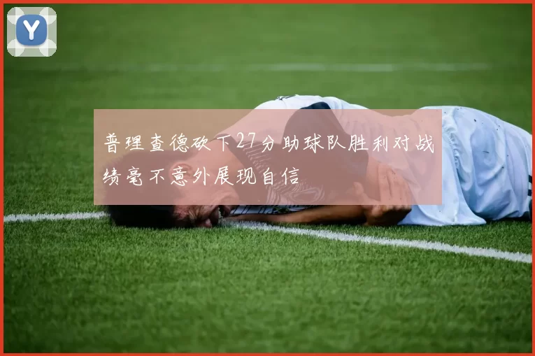 普理查德砍下27分助球队胜利对战绩毫不意外展现自信