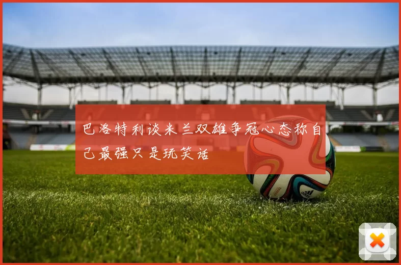 巴洛特利谈米兰双雄争冠心态称自己最强只是玩笑话