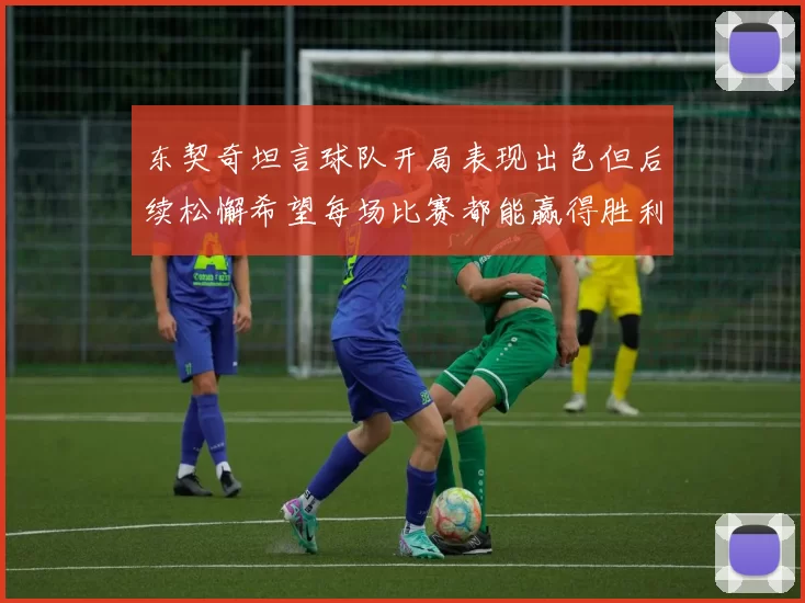 东契奇坦言球队开局表现出色但后续松懈希望每场比赛都能赢得胜利