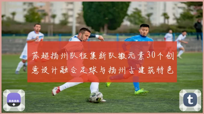 苏超扬州队征集新队徽元素30个创意设计融合足球与扬州古建筑特色