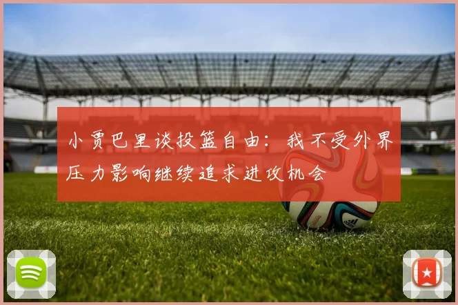 小贾巴里谈投篮自由：我不受外界压力影响继续追求进攻机会
