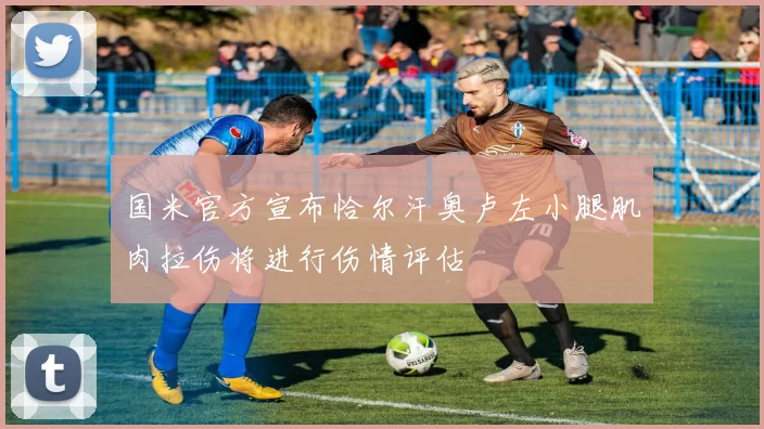国米官方宣布恰尔汗奥卢左小腿肌肉拉伤将进行伤情评估