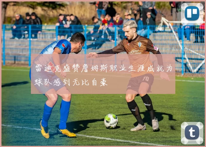 雷迪克盛赞詹姆斯职业生涯成就为球队感到无比自豪