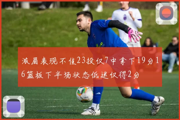 浓眉表现不佳23投仅7中拿下19分16篮板下半场状态低迷仅得2分