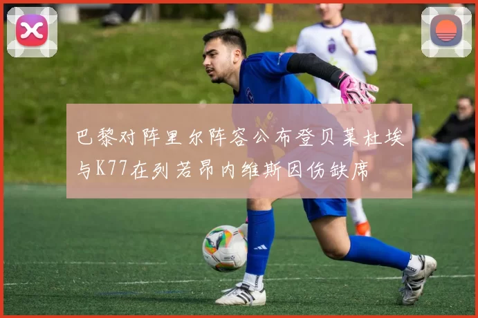 巴黎对阵里尔阵容公布登贝莱杜埃与K77在列若昂内维斯因伤缺席